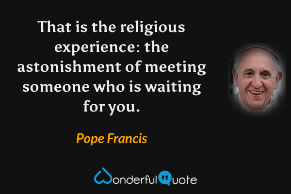 That is the religious experience: the astonishment of meeting someone who is waiting for you. - Pope Francis quote.