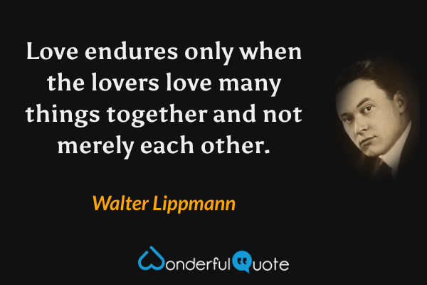 Love endures only when the lovers love many things together and not merely each other. - Walter Lippmann quote.