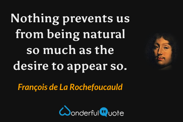 Nothing prevents us from being natural so much as the desire to appear so. - François de La Rochefoucauld quote.