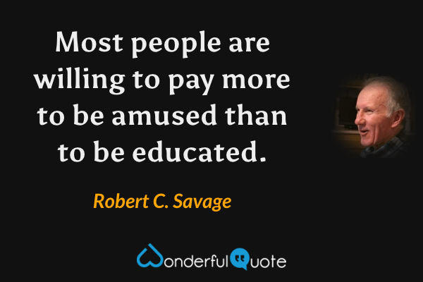 Most people are willing to pay more to be amused than to be educated. - Robert C. Savage quote.