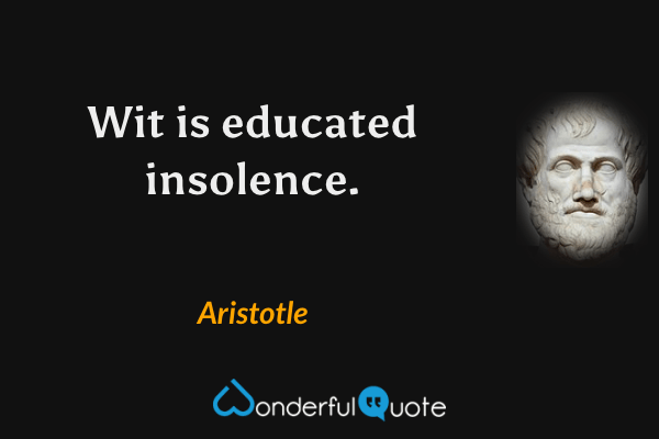 Wit is educated insolence. - Aristotle quote.