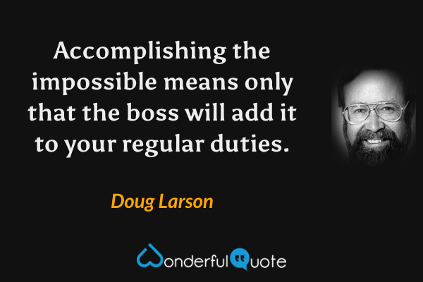 Accomplishing the impossible means only that the boss will add it to your regular duties. - Doug Larson quote.