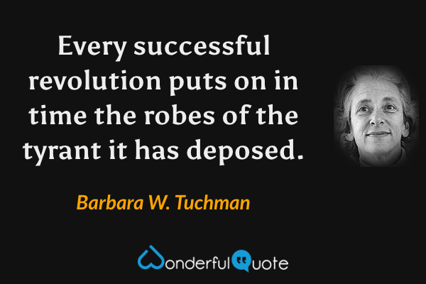 Every successful revolution puts on in time the robes of the tyrant it has deposed. - Barbara W. Tuchman quote.