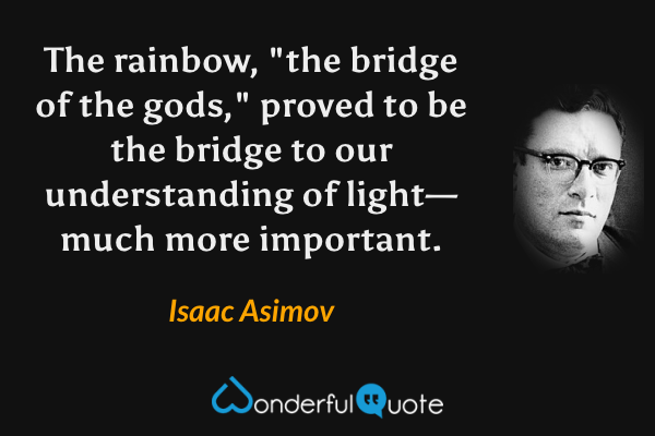 The rainbow, "the bridge of the gods," proved to be the bridge to our understanding of light—much more important. - Isaac Asimov quote.
