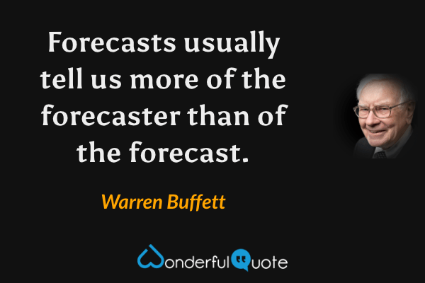 Forecasts usually tell us more of the forecaster than of the forecast. - Warren Buffett quote.