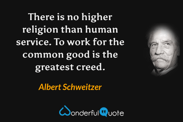 There is no higher religion than human service. To work for the common good is the greatest creed. - Albert Schweitzer quote.