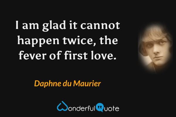 I am glad it cannot happen twice, the fever of first love. - Daphne du Maurier quote.