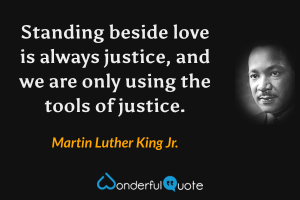 Standing beside love is always justice, and we are only using the tools of justice. - Martin Luther King Jr. quote.