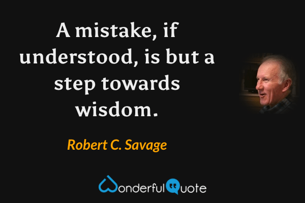 A mistake, if understood, is but a step towards wisdom. - Robert C. Savage quote.