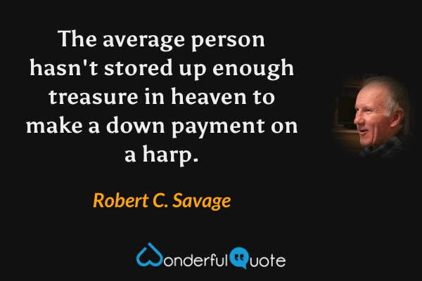 The average person hasn't stored up enough treasure in heaven to make a down payment on a harp. - Robert C. Savage quote.