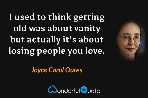 I used to think getting old was about vanity but actually it's about losing people you love. - Joyce Carol Oates quote.