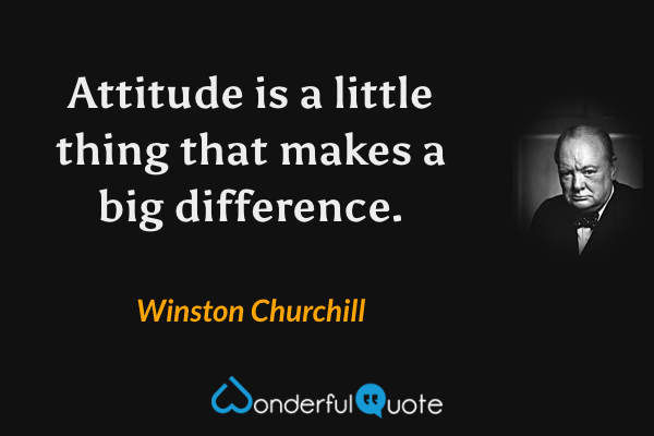 Attitude is a little thing that makes a big difference. - Winston Churchill quote.