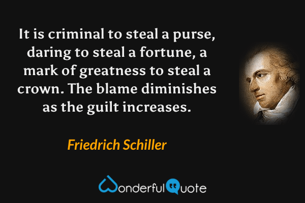 It is criminal to steal a purse, daring to steal a fortune, a mark of greatness to steal a crown. The blame diminishes as the guilt increases. - Friedrich Schiller quote.