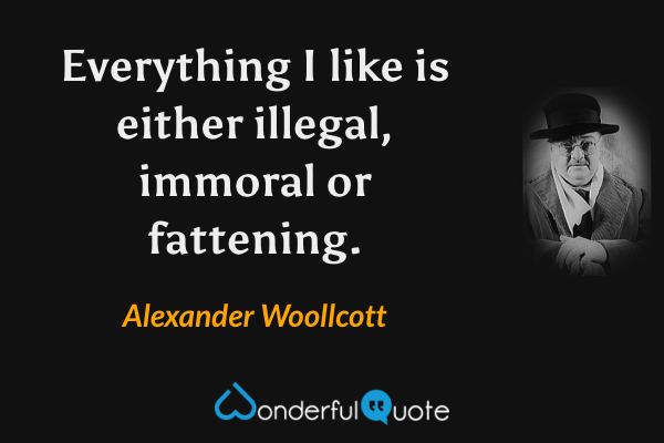 Everything I like is either illegal, immoral or fattening. - Alexander Woollcott quote.