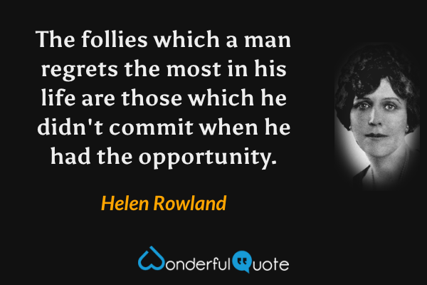 The follies which a man regrets the most in his life are those which he didn't commit when he had the opportunity. - Helen Rowland quote.