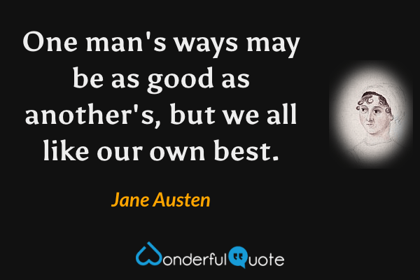 One man's ways may be as good as another's, but we all like our own best. - Jane Austen quote.