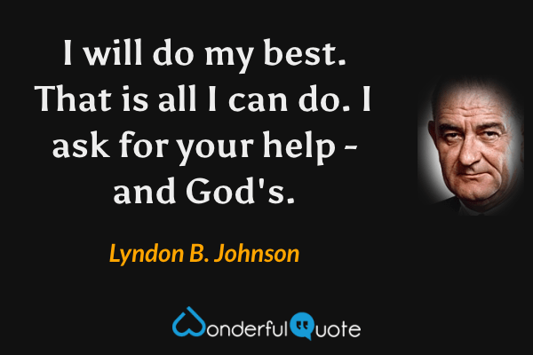 I will do my best. That is all I can do. I ask for your help - and God's. - Lyndon B. Johnson quote.