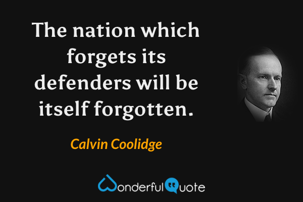 The nation which forgets its defenders will be itself forgotten. - Calvin Coolidge quote.