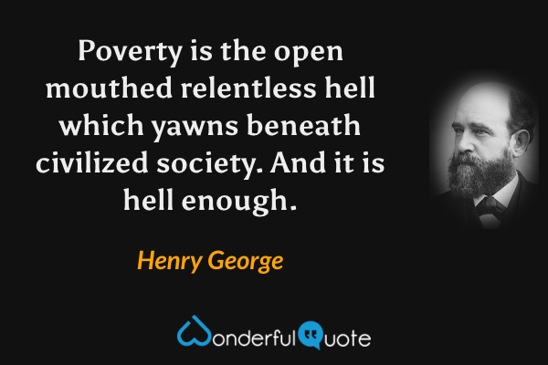 Poverty is the open mouthed relentless hell which yawns beneath civilized society. And it is hell enough. - Henry George quote.