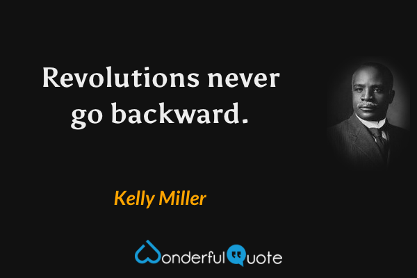 Revolutions never go backward. - Kelly Miller quote.