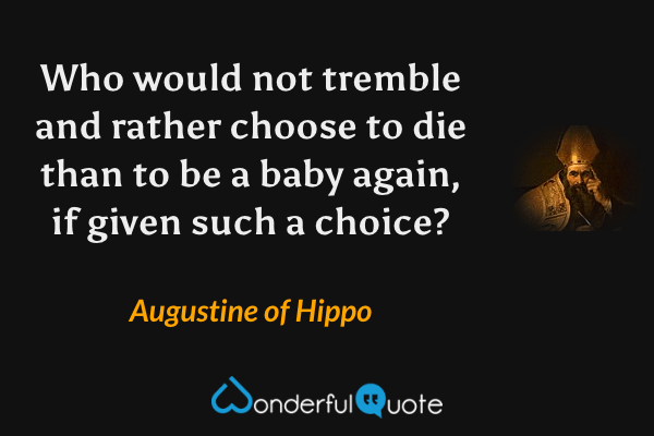 Who would not tremble and rather choose to die than to be a baby again, if given such a choice? - Augustine of Hippo quote.