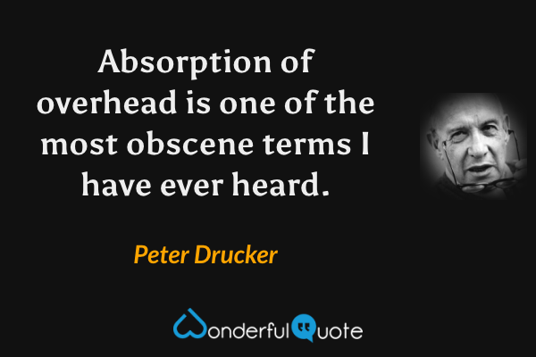 Absorption of overhead is one of the most obscene terms I have ever heard. - Peter Drucker quote.