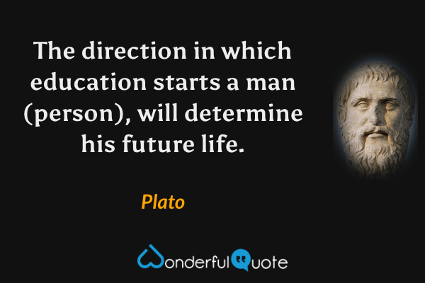 The direction in which education starts a man (person), will determine his future life. - Plato quote.