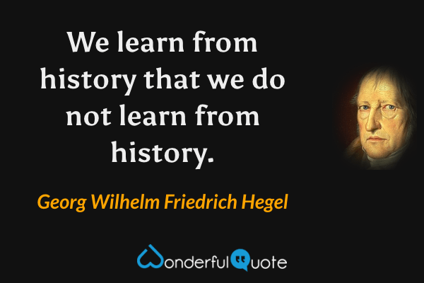 We learn from history that we do not learn from history. - Georg Wilhelm Friedrich Hegel quote.