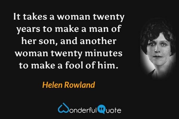 It takes a woman twenty years to make a man of her son, and another woman twenty minutes to make a fool of him. - Helen Rowland quote.