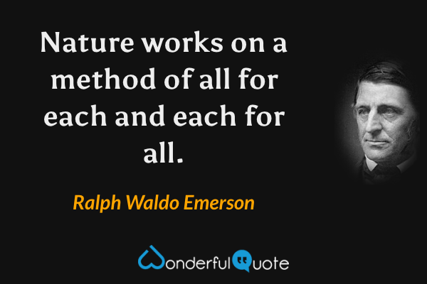 Nature works on a method of all for each and each for all. - Ralph Waldo Emerson quote.