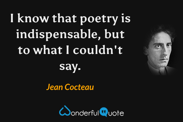 I know that poetry is indispensable, but to what I couldn't say. - Jean Cocteau quote.