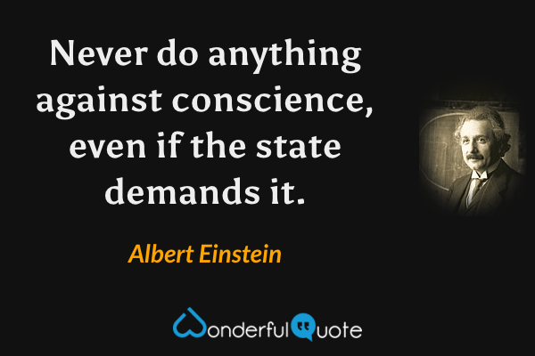 Never do anything against conscience, even if the state demands it. - Albert Einstein quote.