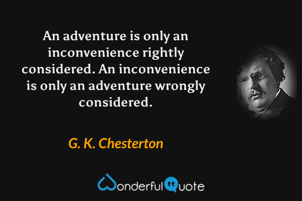An adventure is only an inconvenience rightly considered.  An inconvenience is only an adventure wrongly considered. - G. K. Chesterton quote.