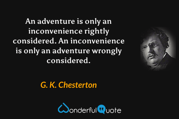 An adventure is only an inconvenience rightly considered. An inconvenience is only an adventure wrongly considered. - G. K. Chesterton quote.