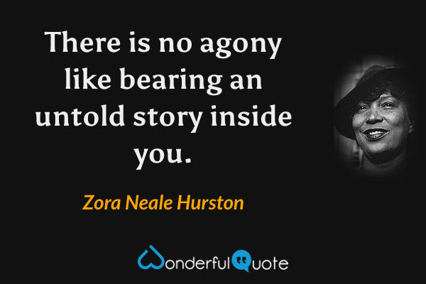 There is no agony like bearing an untold story inside you. - Zora Neale Hurston quote.