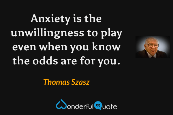 Anxiety is the unwillingness to play even when you know the odds are for you. - Thomas Szasz quote.