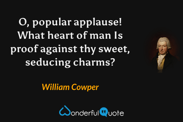 O, popular applause!  What heart of man
Is proof against thy sweet, seducing charms? - William Cowper quote.