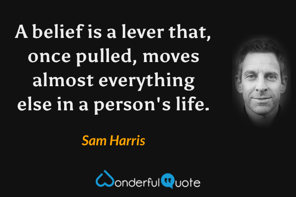 A belief is a lever that, once pulled, moves almost everything else in a person's life. - Sam Harris quote.