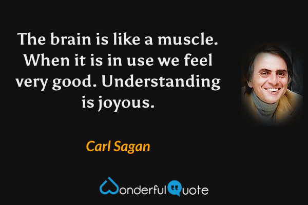 The brain is like a muscle.  When it is in use we feel very good.  Understanding is joyous. - Carl Sagan quote.