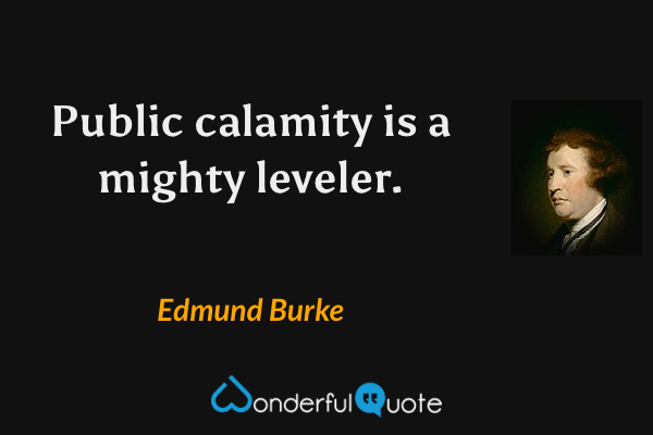 Public calamity is a mighty leveler. - Edmund Burke quote.