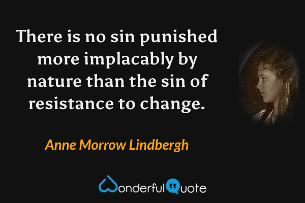 There is no sin punished more implacably by nature than the sin of resistance to change. - Anne Morrow Lindbergh quote.