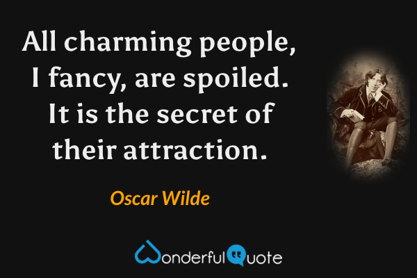 All charming people, I fancy, are spoiled.  It is the secret of their attraction. - Oscar Wilde quote.