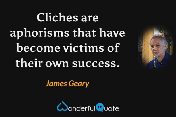 Cliches are aphorisms that have become victims of their own success. - James Geary quote.