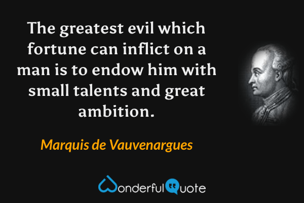 The greatest evil which fortune can inflict on a man is to endow him with small talents and great ambition. - Marquis de Vauvenargues quote.