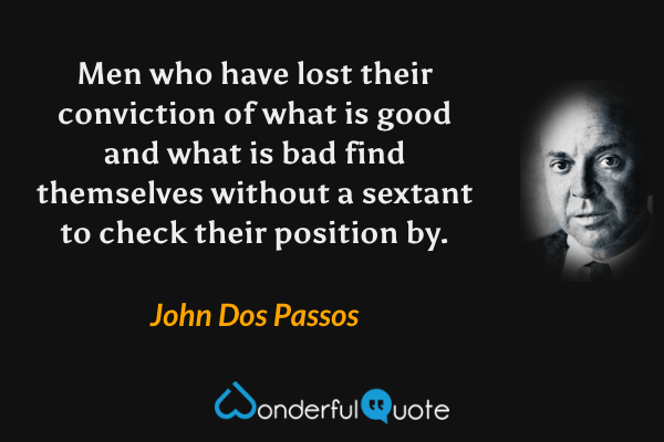 Men who have lost their conviction of what is good and what is bad find themselves without a sextant to check their position by. - John Dos Passos quote.
