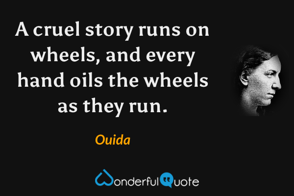 A cruel story runs on wheels, and every hand oils the wheels as they run. - Ouida quote.