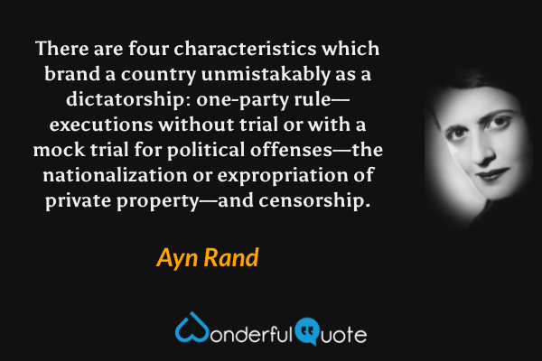 There are four characteristics which brand a country unmistakably as a dictatorship: one-party rule—executions without trial or with a mock trial for political offenses—the nationalization or expropriation of private property—and censorship. - Ayn Rand quote.
