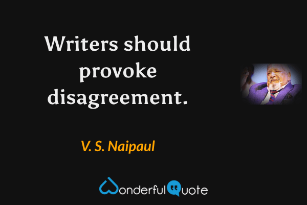 Writers should provoke disagreement. - V. S. Naipaul quote.