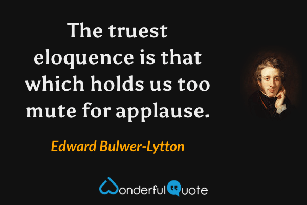 The truest eloquence is that which holds us too mute for applause. - Edward Bulwer-Lytton quote.