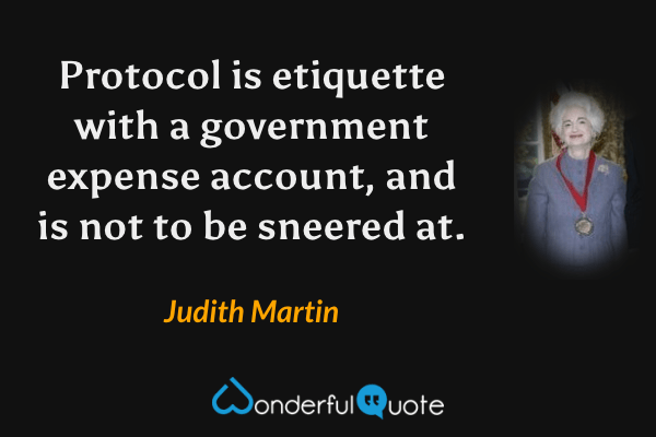 Protocol is etiquette with a government expense account, and is not to be sneered at. - Judith Martin quote.